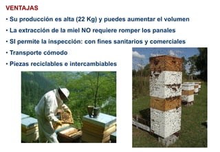 VENTAJAS
• Su producción es alta (22 Kg) y puedes aumentar el volumen
• La extracción de la miel NO requiere romper los panales
• SI permite la inspección: con fines sanitarios y comerciales
• Transporte cómodo
• Piezas reciclables e intercambiables
 