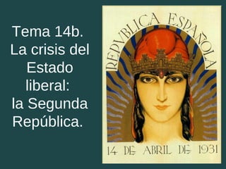 Tema 14b.
La crisis del
Estado
liberal:
la Segunda
República.
 