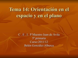 Tema 14: Orientación en el
  espacio y en el plano


    C . E . I . P Maestro Juan de Ávila
                  5º primaria
                Curso:2011/12
         Belén González Alberca
 