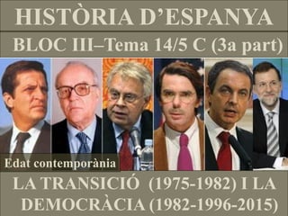 HISTÒRIA D’ESPANYA 
BLOC III–Tema 14/5 C (3a part) 
LA TRANSICIÓ (1975-1982) I LA DEMOCRÀCIA (1982-1996-2015) 
Edat contemporània  