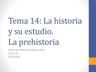 Tema 14: La historia
y su estudio.
La prehistoria
Hecho por Manuel Delgado López
Curso: 5º
2013/2014
 