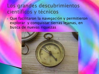  Que facilitaron la navegación y permitieron
explorar y conquistar tierras lejanas, en
busca de nuevas riquezas
 