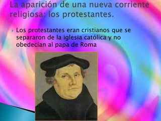  Los protestantes eran cristianos que se
separaron de la iglesia católica y no
obedecían al papa de Roma
 
