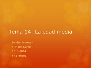 Tema 14: La edad media
Denisa Muresan
Y Mario García
2013-2014
6º primaria
 