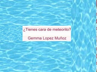 ¿Tienes cara de meteorito? Gemma Lopez Muñoz 