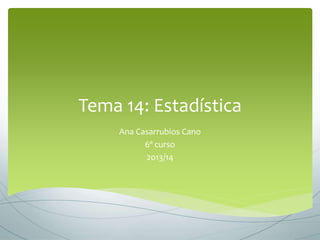 Tema 14: Estadística
Ana Casarrubios Cano
6º curso
2013/14
 