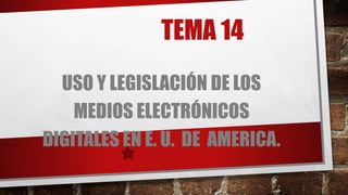 TEMA 14
USO Y LEGISLACIÓN DE LOS
MEDIOS ELECTRÓNICOS
DIGITALES EN E. U. DE AMERICA.
 