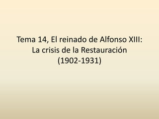 Tema 14, El reinado de Alfonso XIII:
La crisis de la Restauración
(1902-1931)
 