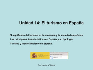 Unidad 14: El turismo en España  El significado del turismo en la economía y la sociedad españolas. Las principales áreas turísticas en España y su tipología. Turismo y medio ambiente en España. 