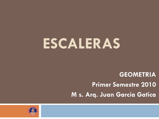 ESCALERAS
                   GEOMETRIA
          Primer Semestre 2010
   M s. Arq. Juan García Gatica
 