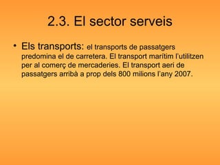2.3. El sector serveis Els transports:  el transports de passatgers predomina el de carretera. El transport marítim l’utilitzen per al comerç de mercaderies. El transport aeri de passatgers arribà a prop dels 800 milions l’any 2007. 