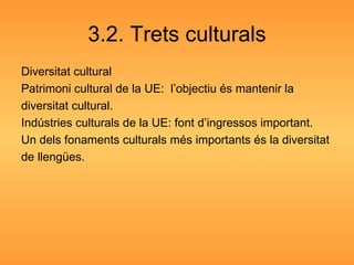 3.2. Trets culturals Diversitat cultural Patrimoni cultural de la UE:  l’objectiu és mantenir la  diversitat cultural. Indústries culturals de la UE: font d’ingressos important. Un dels fonaments culturals més importants és la diversitat  de llengües. 