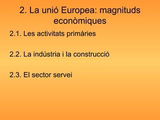 2. La unió Europea: magnituds econòmiques 2.1. Les activitats primàries 2.2. La indústria i la construcció 2.3. El sector servei 