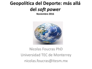 Geopolítica del Deporte: más allá
del soft power
Noviembre 2016
Nicolas Foucras PhD
Universidad TEC de Monterrey
nicolas.foucras@itesm.mx
 