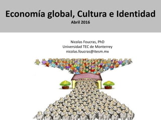 Economía global, Cultura e Identidad
Abril 2016
Nicolas Foucras, PhD
Universidad TEC de Monterrey
nicolas.foucras@itesm.mx
 