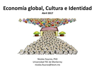 Economía global, Cultura e Identidad
Abril 2017
Nicolas Foucras, PhD
Universidad TEC de Monterrey
nicolas.foucras@itesm.mx
 