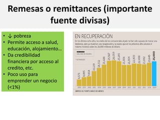 Remesas o remittances (importante
fuente divisas)
• ↓ pobreza
• Permite acceso a salud,
educación, alojamiento…
• Da credibilidad
financiera por acceso al
credito, etc.
• Poco uso para
emprender un negocio
(<1%)
 