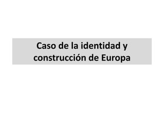 Caso de la identidad y
construcción de Europa
 