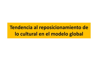 Tendencia al reposicionamiento de
lo cultural en el modelo global
 