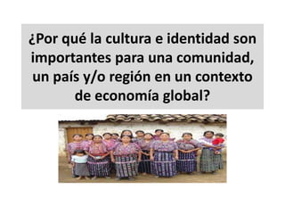 ¿Por qué la cultura e identidad son
importantes para una comunidad,
un país y/o región en un contexto
de economía global?
 