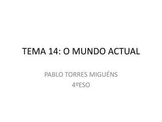 TEMA 14: O MUNDO ACTUAL
PABLO TORRES MIGUÉNS
4ºESO
 
