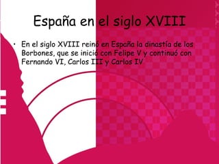España en el siglo XVIII
• En el siglo XVIII reinó en España la dinastía de los
  Borbones, que se inició con Felipe V y continuó con
  Fernando VI, Carlos III y Carlos IV
 