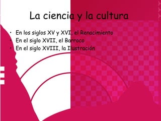 La ciencia y la cultura
• En los siglos XV y XVI, el Renacimiento
• En el siglo XVII, el Barroco
• En el siglo XVIII, la Ilustración
 