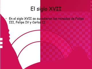 El siglo XVII
• En el siglo XVII se sucedieron los reinados de Felipe
  III, Felipe IV y Carlos II
 