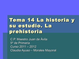 Tema 14 La historia y
su estudio. La
pr ehistoria
C.P. Maestro Juan de Ávila
5º de Primaria
Curso 2011 – 2012
Claudia Ayuso – Morales Mayoral
 