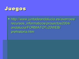 Juegos

 http://www.juntadeandalucia.es/averroes/
  recursos_informaticos/proyectos2004/
  andalucia/FORMATO%20WEB/
  prehistoria.htm
 