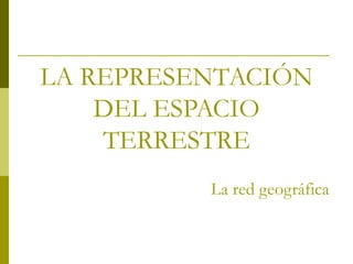 LA REPRESENTACIÓN
DEL ESPACIO
TERRESTRE
La red geográfica
 