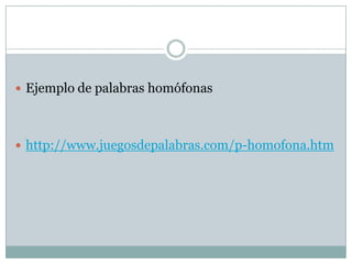 Ejemplo de palabras homófonas




 http://www.juegosdepalabras.com/p-homofona.htm
 