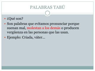 PALABRAS TABÚ

 ¿Qué son?
 Son palabras que evitamos pronunciar porque
  suenan mal, molestan a los demás o producen
  vergüenza en las personas que las usan.
 Ejemplo: Criada, váter…
 
