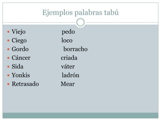 Ejemplos palabras tabú

 Viejo            pedo
 Ciego            loco
 Gordo             borracho
 Cáncer           criada
 Sida             váter
 Yonkis           ladrón
 Retrasado        Mear
 
