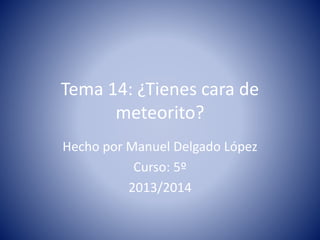 Tema 14: ¿Tienes cara de
meteorito?
Hecho por Manuel Delgado López
Curso: 5º
2013/2014
 