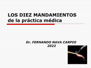 LOS DIEZ MANDAMIENTOS
de la práctica médica
Dr. FERNANDO NAVA CARPIO
2022
 