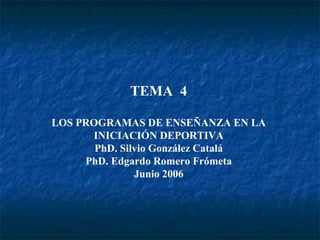 TEMA 4
LOS PROGRAMAS DE ENSEÑANZA EN LA
INICIACIÓN DEPORTIVA
PhD. Silvio González Catalá
PhD. Edgardo Romero Frómeta
Junio 2006

 