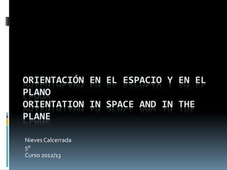 ORIENTACIÓN EN EL ESPACIO Y EN EL
PLANO
ORIENTATION IN SPACE AND IN THE
PLANE
Nieves Calcerrada
5º
Curso 2012/13
 