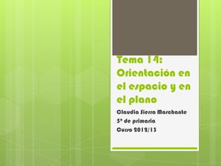 Tema 14:
Orientación en
el espacio y en
el plano
Claudia Sierra Marchante
5º de primaria
Curso 2012/13
 