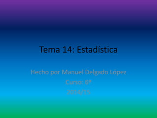 Tema 14: Estadística
Hecho por Manuel Delgado López
Curso: 6º
2014/15
 