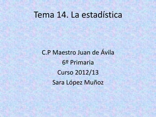 Tema 14. La estadística
C.P Maestro Juan de Ávila
6º Primaria
Curso 2012/13
Sara López Muñoz
 
