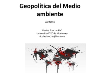 Geopolítica del Medio
ambiente
Abril 2016
Nicolas Foucras PhD
Universidad TEC de Monterrey
nicolas.foucras@itesm.mx
 