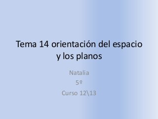 Tema 14 orientación del espacio
y los planos
Natalia
5º
Curso 1213
 