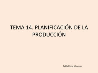 TEMA 14. PLANIFICACIÓN DE LA PRODUCCIÓN Pablo Pintor Mourazos 