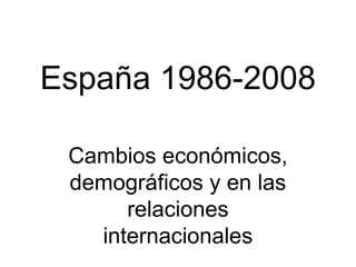 España 1986-2008
Cambios económicos,
demográficos y en las
relaciones
internacionales
 