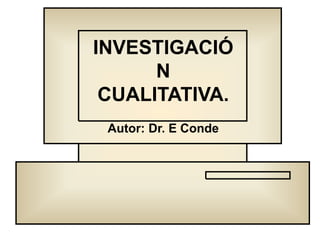 INVESTIGACIÓ
N
CUALITATIVA.
Autor: Dr. E Conde
 