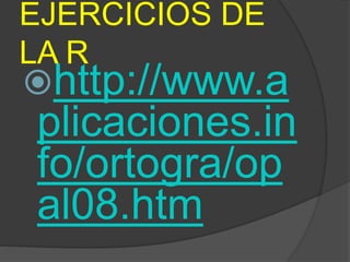EJERCICIOS DE
LA R
http://www.a
plicaciones.in
fo/ortogra/op
al08.htm
 