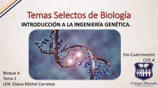 Temas Selectos de Biología
INTRODUCCIÓN A LA INGENIERÍA GENÉTICA.
Bloque 4
Tema 1
LEN. Eliana Michel Carranza
5to Cuatrimestre
CO5 A
 
