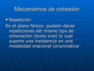 Mecanismos de cohesión <ul><li>Repetición </li></ul><ul><li>En el plano fónico: pueden darse repeticiones del mismo tipo d...