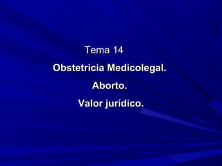 Tema 14Tema 14
Obstetricia Medicolegal.Obstetricia Medicolegal.
Aborto.Aborto.
Valor jurídico.Valor jurídico.
 
